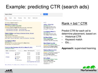 Example: predicting CTR (search ads)
Rank = bid * CTR
Predict CTR for each ad to
determine placement, based on:
- Historical CTR
- Keyword match
- Etc…
Approach: supervised learning
 