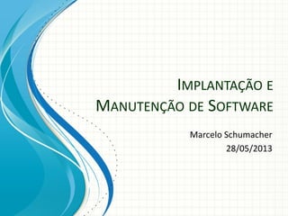 IMPLANTAÇÃO E
MANUTENÇÃO DE SOFTWARE
Marcelo Schumacher
28/05/2013
 
