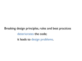 Breaking design principles, rules and best practices
deteriorates the code;
it leads to design problems.
 