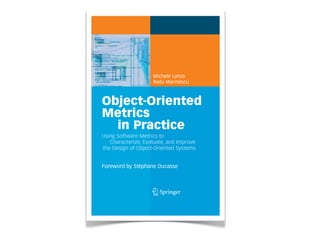 Michele Lanza
Radu Marinescu
Object-Oriented
Metrics
in Practice
Using Software Metrics to
Characterize, Evaluate, and Improve
the Design of Object-Oriented Systems
Foreword by Stéphane Ducasse
Lanza·Marinescu
Object-Oriented
MetricsinPractice
tant Professor at the University of Lugano, Switzer-
rests lie in software (re)engineering and software evo-
n software visualization and metrics. He is the creator
ailable language-independent software visualization
e Ernst Denert Software Engineering Award in 2003.
istant Professor at the Politehnica University of
earch focus is on object-oriented design, reenginee-
He is the author of a suite of novel object-oriented
or of iPlasma, an integrated and freely available tool-
. Several of his published research ideas have already
own “Borland Together Control Center” CASE tool.
ented Metrics in
very engineering discipline. However, due to its lack
mplexity, software engineering is not considered a
y. Moreover, defining, understanding and applying
s like an overly complex activity, recommended only
general, if a software system is delivering the
few people – if any – care about measuring the qua-
Consequently, software metrics are still regarded
st software developers.
stify the design metrics used to assess the size,
bject-oriented software systems. Based on a novel
ally accepted semantics for metrics and by statistical
ustrial projects, they deduce a suite of metrics-based
esign of object-oriented software systems. They
fy design disharmonies in code, and how to devise
cally sound results and practically tested procedu-
es this book an ideal companion for professional
pers and quality engineers. The pattern-oriented des-
ers easy access to detecting shortcomings and
oblems.
ect-oriented
*many reengineering strategies
for poorly structured code
*brief introduction to software
visualization
‘’This well-written book is an impor-
tant piece of work that takes the
seemingly forgotten art of object-
oriented metrics to the next level in
terms of relevance and usefulness.’
Richard C. Gronback,
Chief Scientist, Borland Software
Corporation
1 3
1
 