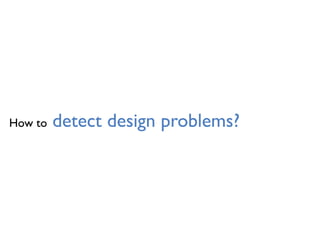 How to detect design problems?
 