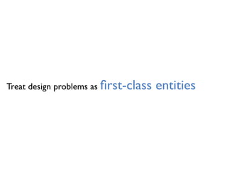 Treat design problems as ﬁrst-class entities
 