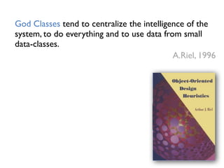 God Classes tend to centralize the intelligence of the
system, to do everything and to use data from small
data-classes.
A.Riel, 1996
 