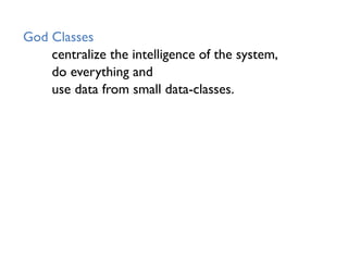 God Classes
centralize the intelligence of the system,
do everything and
use data from small data-classes.
 