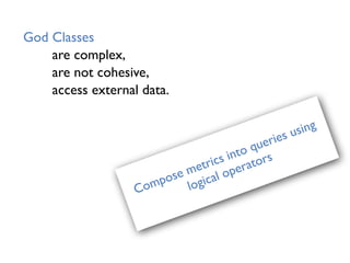 God Classes
are complex,
are not cohesive,
access external data.
Compose metrics into queries using
logical operators
 