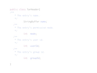 public class TarHeader{
/**
	 * The entry's name.
	 */
	 	 	 	 StringBuffer name;
	 /**
	 * The entry's permission mode.
	 */
	 	 	 	 int	 mode;
	 /**
	 * The entry's user id.
	 */
	 	 	 	 int	 userId;
	 /**
	 * The entry's group id.
	 */
	 	 	 	 int	 groupId;
}
 