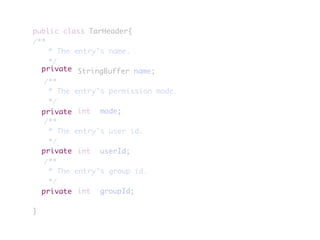 public class TarHeader{
/**
	 * The entry's name.
	 */
	 	 	 	 StringBuffer name;
	 /**
	 * The entry's permission mode.
	 */
	 	 	 	 int	 mode;
	 /**
	 * The entry's user id.
	 */
	 	 	 	 int	 userId;
	 /**
	 * The entry's group id.
	 */
	 	 	 	 int	 groupId;
}
private
private
private
private
 