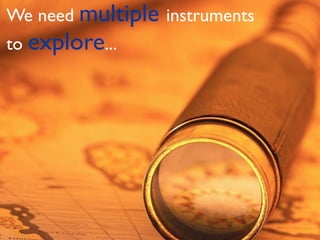 We need multiple instruments
to explore...
 
