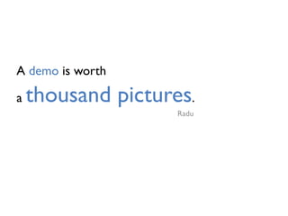 A demo is worth
a thousand pictures.
Radu
 