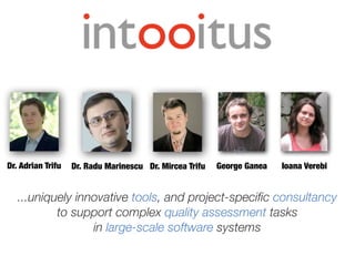 Dr. Radu MarinescuDr. Adrian Trifu Dr. Mircea Trifu George Ganea Ioana Verebi
...uniquely innovative tools, and project-speciﬁc consultancy
to support complex quality assessment tasks
in large-scale software systems
 