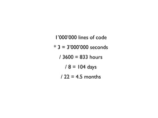 1’000’000 lines of code
* 3 = 3’000’000 seconds
/ 3600 = 833 hours
/ 8 = 104 days
/ 22 = 4.5 months
 