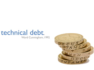 Ward Cunningham, 1992
technical debt.
 