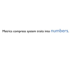 Metrics compress system traits into numbers.
 