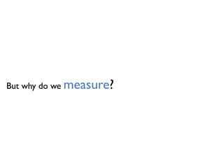 But why do we measure?
 