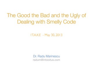 The Good the Bad and the Ugly of
Dealing with Smelly Code
Dr. Radu Marinescu
radum@intooitus.com
IT.A.K.E - May 30, 2013
 