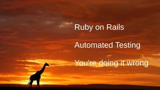 Ruby on Rails
Automated Testing
You're doing it wrong
 