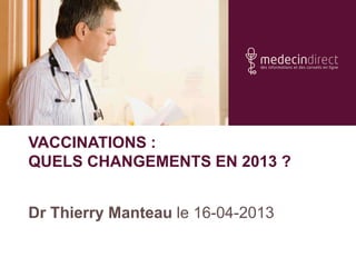 VACCINATIONS :
QUELS CHANGEMENTS EN 2013 ?
Dr Thierry Manteau le 16-04-2013
 