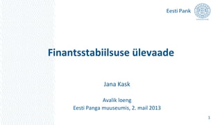 Finantsstabiilsuse ülevaade
1
Jana Kask
Avalik loeng
Eesti Panga muuseumis, 2. mail 2013
 