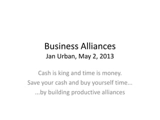 Business Alliances
Jan Urban, May 2, 2013
Cash is king and time is money.
Save your cash and buy yourself time...
...by building productive alliances
 