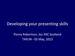 Developing your presenting skills
Penny Robertson, Jisc RSC Scotland
TAFLIN - 02 May, 2013
 