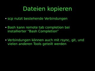 Dateien kopieren
 scp nutzt bestehende Verbindungen
 Bash kann remote tab completion bei
installierter “Bash Completion”
 Verbindungen können auch mit rsync, git, und
vielen anderen Tools geteilt werden
 