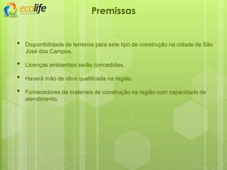 • Disponibilidade de terrenos para este tipo de construção na cidade de São
José dos Campos.
• Licenças ambientais serão concedidas.
• Haverá mão de obra qualificada na região.
• Fornecedores de materiais de construção na região com capacidade de
atendimento.
Premissas
 