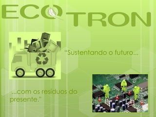 “Sustentando o futuro...
...com os resíduos do
presente."
 