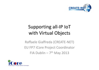 Supporting all-IP IoT
with Virtual Objectswith Virtual Objects
Raffaele Giaffreda (CREATE-NET)
EU FP7 iCore Project Coordinator
FIA Dublin – 7th May 2013
 