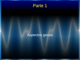 Parte 1
Aspectos geraisAspectos gerais
 