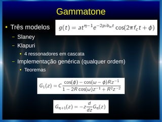 Gammatone
● Três modelos
– Slaney
– Klapuri
● 4 ressonadores em cascata
– Implementação genérica (qualquer ordem)
● Teoremas
 