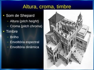 Altura, croma, timbre
● Som de Shepard
– Altura (pitch height)
– Croma (pitch chroma)
● Timbre
– Brilho
– Envoltória espectral
– Envoltória dinâmica
 