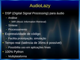 AudioLazy
● DSP (Digital Signal Processing) para áudio
– Análise
● MIR (Music Information Retrieval)
– Síntese
– Processamento
● Expressividade de código
– Facilita prototipação, simulação
● Tempo real (latência de 35ms é possível)
– Possibilita uso em aplicações finais
● 100% Python
– Multiplataforma
 