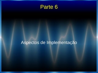 Parte 6
Aspectos de ImplementaçãoAspectos de Implementação
 