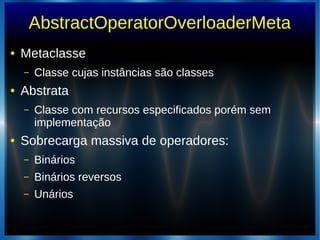 AbstractOperatorOverloaderMeta
● Metaclasse
– Classe cujas instâncias são classes
● Abstrata
– Classe com recursos especificados porém sem
implementação
● Sobrecarga massiva de operadores:
– Binários
– Binários reversos
– Unários
 