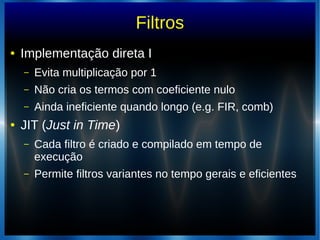 Filtros
● Implementação direta I
– Evita multiplicação por 1
– Não cria os termos com coeficiente nulo
– Ainda ineficiente quando longo (e.g. FIR, comb)
● JIT (Just in Time)
– Cada filtro é criado e compilado em tempo de
execução
– Permite filtros variantes no tempo gerais e eficientes
 