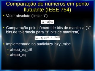 Comparação de números em ponto
flutuante (IEEE 754)
● Valor absoluto (limiar “l”)
● Comparação pelo número de bits de mantissa (“t”
bits de tolerância para “s” bits de mantissa)
● Implementado na audiolazy.lazy_misc
– almost_eq_diff
– almost_eq
∣a−b∣≤l
∣a−b∣≤2(t − s−1)∣a+b∣
 
