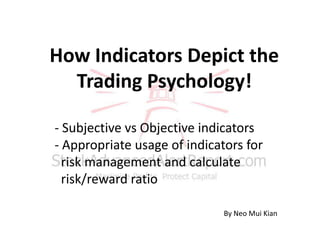 How Indicators Depict the
Trading Psychology!
- Subjective vs Objective indicators
- Appropriate usage of indicators for
risk management and calculate
risk/reward ratio
By Neo Mui Kian
 