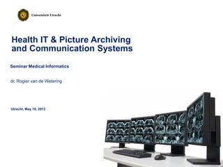 Health IT & Picture Archiving
and Communication Systems
Utrecht, May 16, 2013
dr. Rogier van de Wetering
Seminar Medical Informatics
 