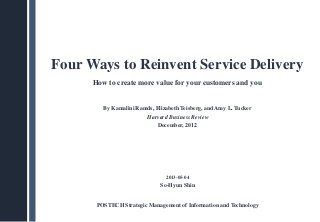 Four Ways to Reinvent Service Delivery
How to create more value for your customers and you
By Kamalini Ramds, Elizabeth Teisberg, and Amy L. Tucker
Harvard Business Review
December, 2012
2013-05-04
So-Hyun Shin
POSTECH Strategic Management of Information and Technology
 