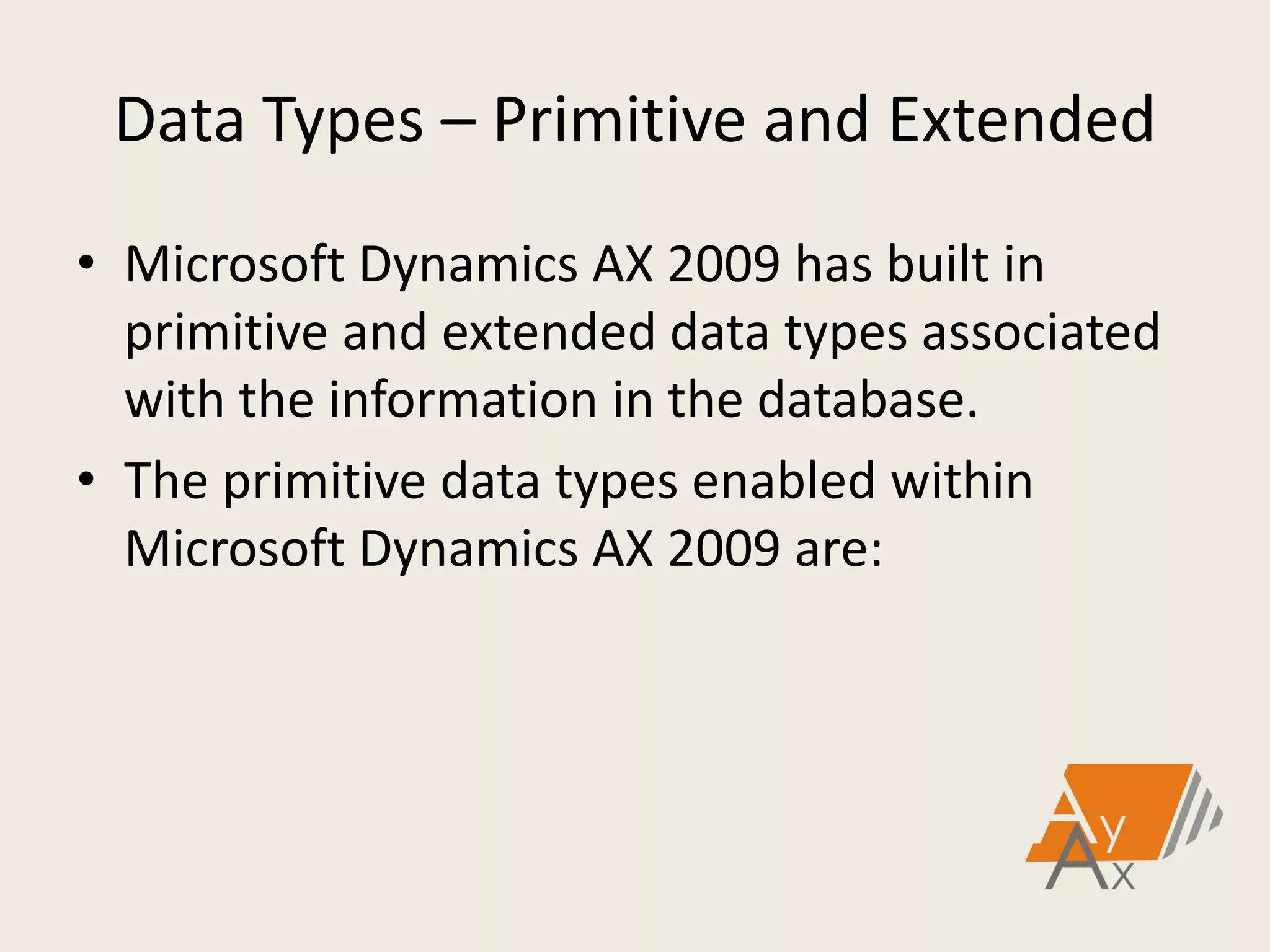 Data Types – Primitive and Extended
• Microsoft Dynamics AX 2009 has built in
primitive and extended data types associated
with the information in the database.
• The primitive data types enabled within
Microsoft Dynamics AX 2009 are:
 