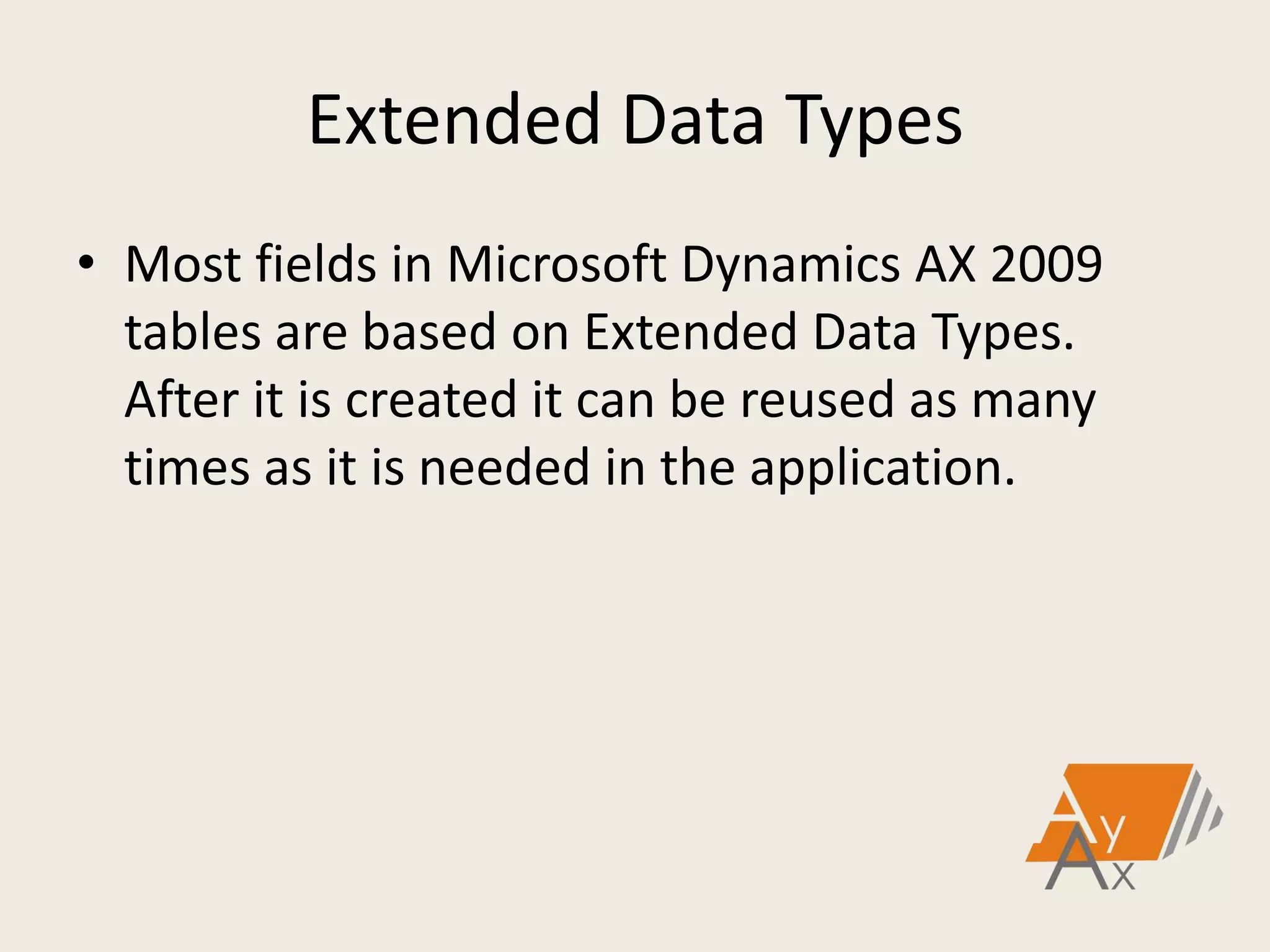 Extended Data Types
• Most fields in Microsoft Dynamics AX 2009
tables are based on Extended Data Types.
After it is created it can be reused as many
times as it is needed in the application.
 