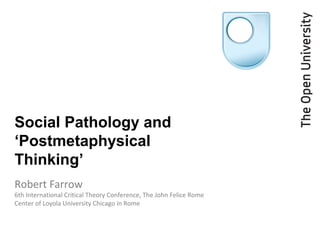 Social Pathology and
‘Postmetaphysical
Thinking’
Robert Farrow
6th International Critical Theory Conference, The John Felice Rome
Center of Loyola University Chicago in Rome
 
