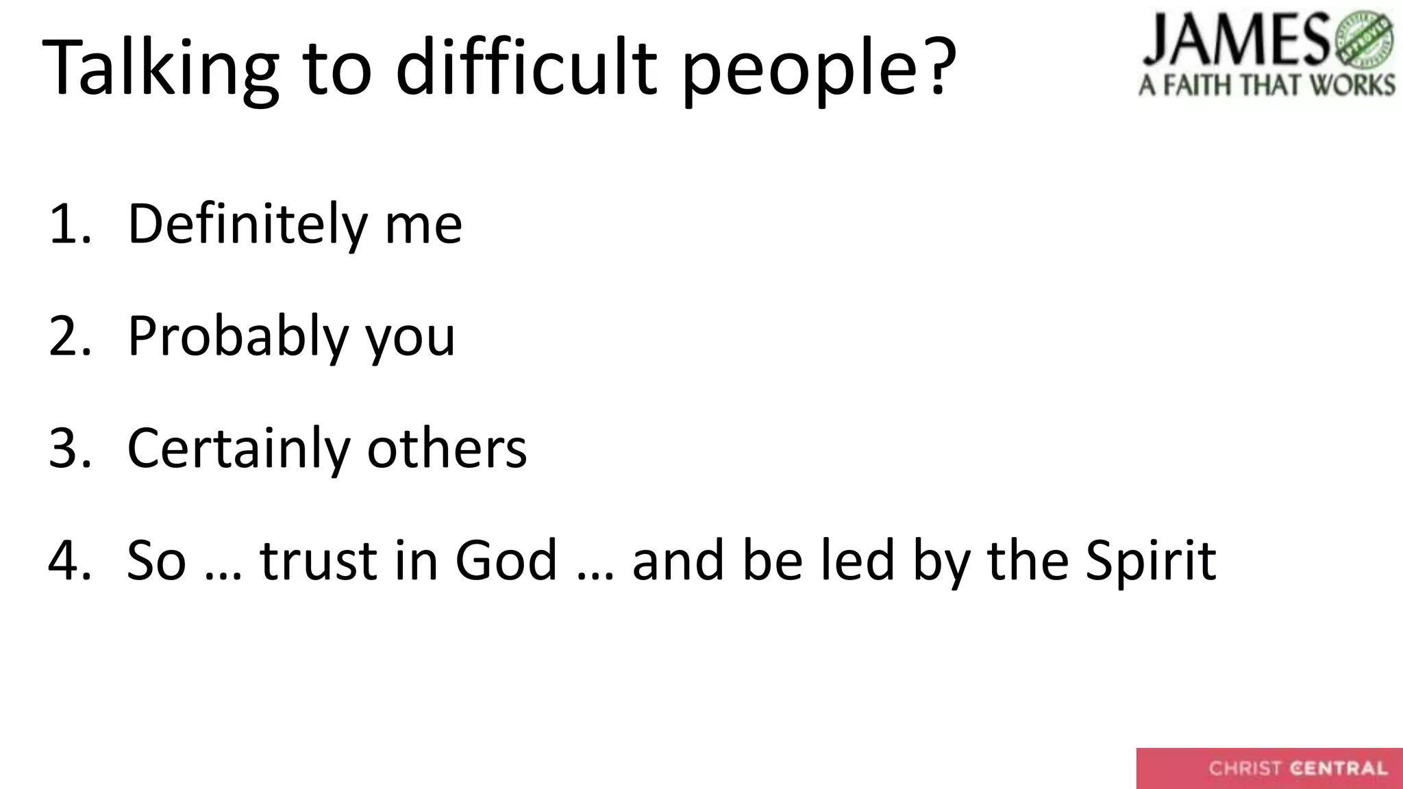 Talking to difficult people?
1. Definitely me
2. Probably you
3. Certainly others
4. So … trust in God … and be led by the Spirit
 