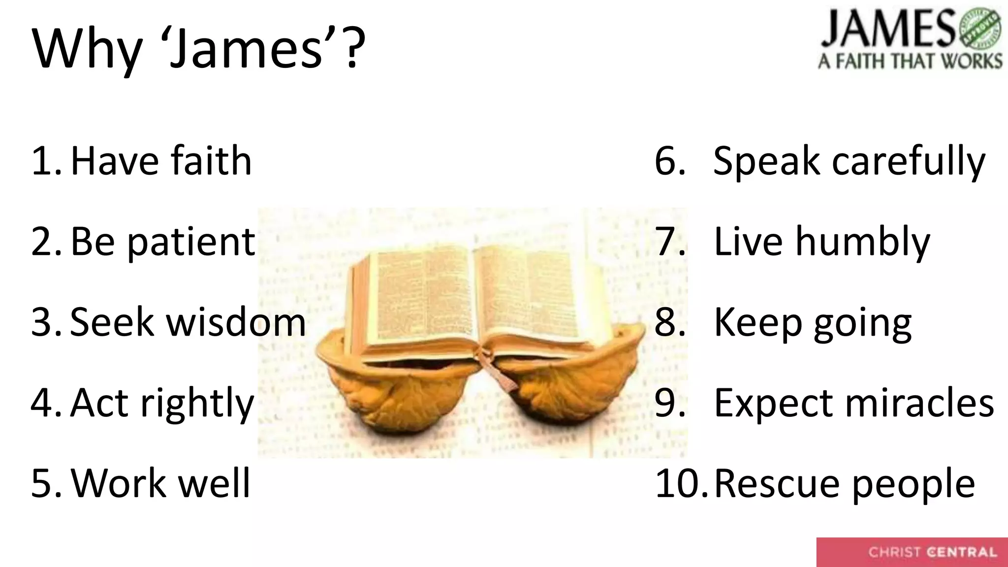 Why ‘James’?
1.Have faith
2.Be patient
3.Seek wisdom
4.Act rightly
5.Work well
6. Speak carefully
7. Live humbly
8. Keep going
9. Expect miracles
10.Rescue people
 