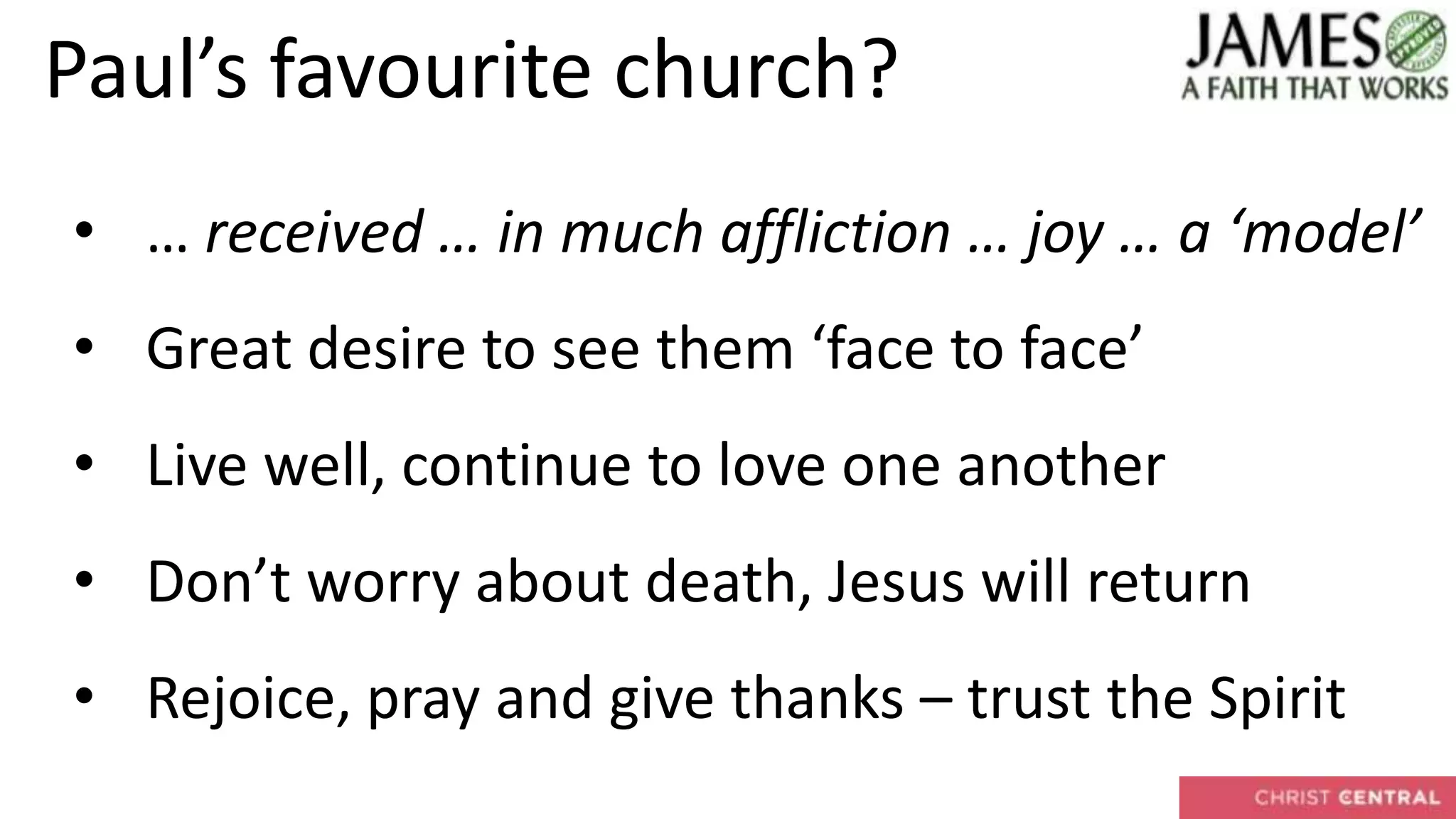 Paul’s favourite church?
• … received … in much affliction … joy … a ‘model’
• Great desire to see them ‘face to face’
• Live well, continue to love one another
• Don’t worry about death, Jesus will return
• Rejoice, pray and give thanks – trust the Spirit
 