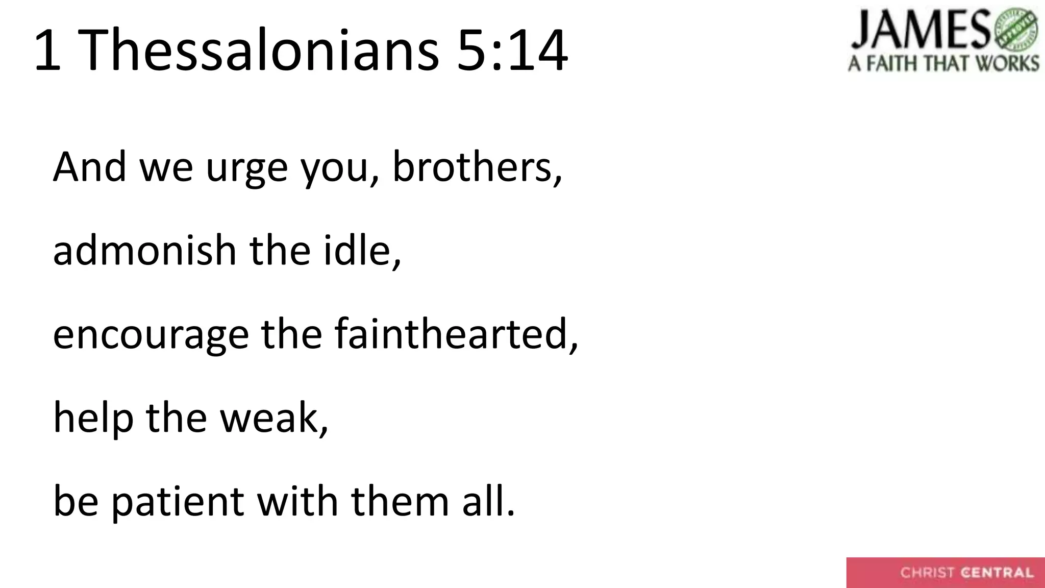 1 Thessalonians 5:14
And we urge you, brothers,
admonish the idle,
encourage the fainthearted,
help the weak,
be patient with them all.
 