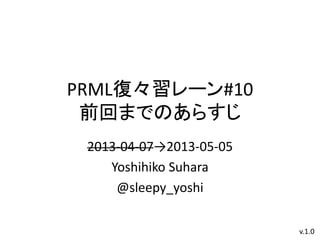 PRML復々習レーン#10
前回までのあらすじ
2013-04-07→2013-05-05
Yoshihiko Suhara
@sleepy_yoshi
v.1.0
 