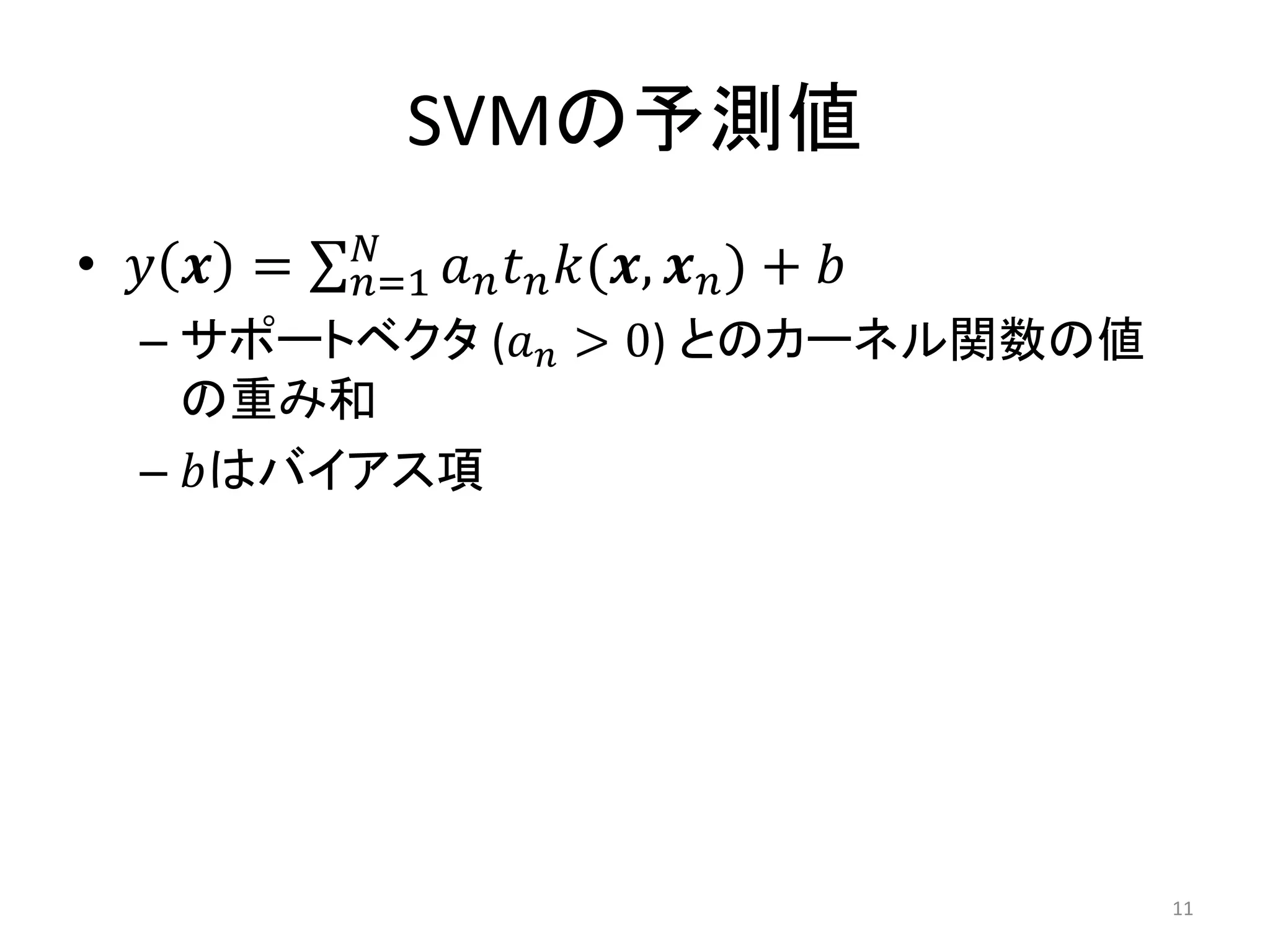 SVMの予測値
• 𝑦 𝒙 = 𝑎 𝑛 𝑡 𝑛 𝑘(𝒙, 𝒙 𝑛)𝑁
𝑛=1 + 𝑏
– サポートベクタ (𝑎 𝑛 > 0) とのカーネル関数の値
の重み和
– 𝑏はバイアス項
11
 