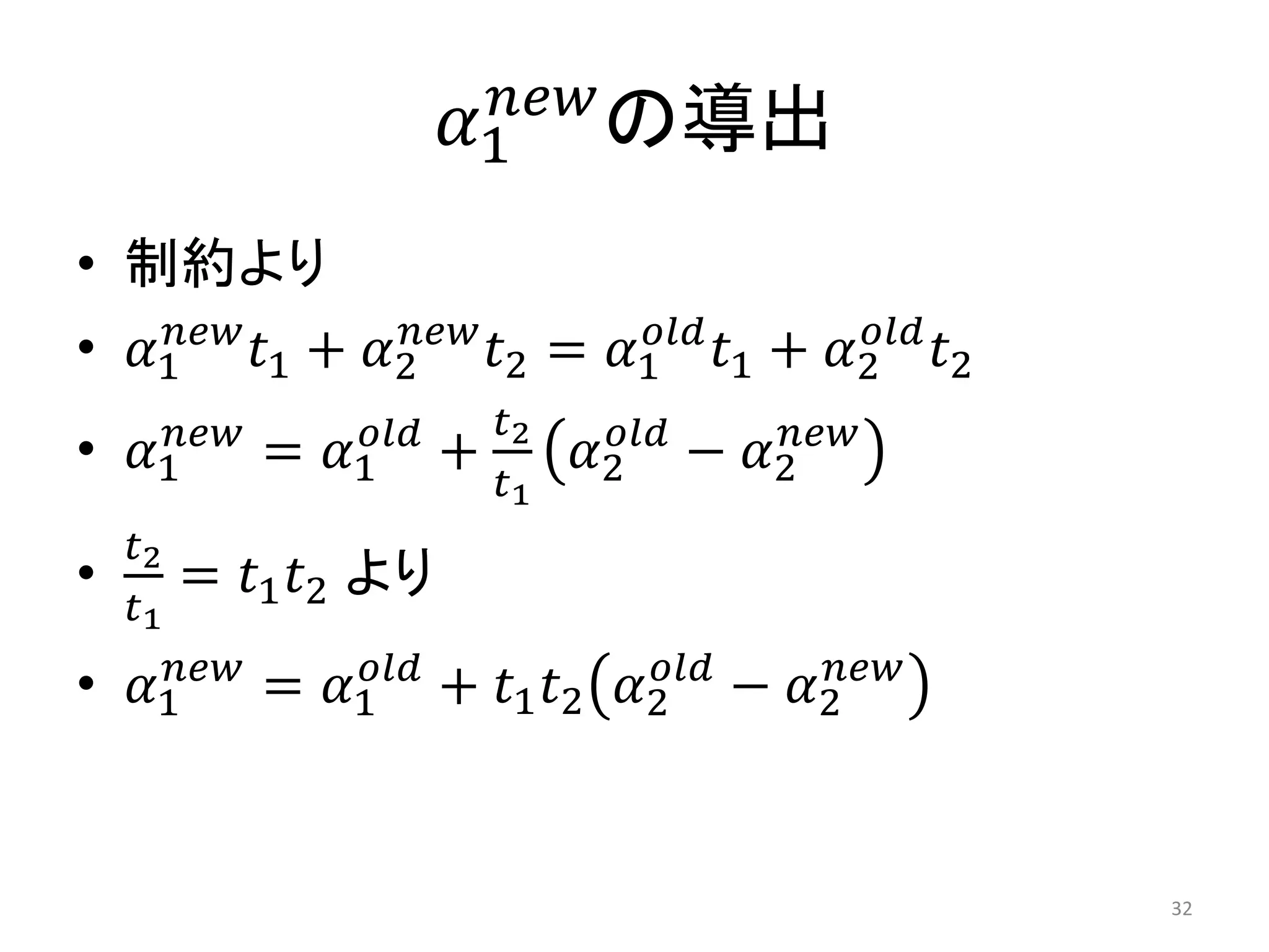 𝛼1
𝑛𝑒𝑤
の導出
• 制約より
• 𝛼1
𝑛𝑒𝑤
𝑡1 + 𝛼2
𝑛𝑒𝑤
𝑡2 = 𝛼1
𝑜𝑙𝑑
𝑡1 + 𝛼2
𝑜𝑙𝑑
𝑡2
• 𝛼1
𝑛𝑒𝑤
= 𝛼1
𝑜𝑙𝑑
+
𝑡2
𝑡1
𝛼2
𝑜𝑙𝑑
− 𝛼2
𝑛𝑒𝑤
•
𝑡2
𝑡1
= 𝑡1 𝑡2 より
• 𝛼1
𝑛𝑒𝑤
= 𝛼1
𝑜𝑙𝑑
+ 𝑡1 𝑡2 𝛼2
𝑜𝑙𝑑
− 𝛼2
𝑛𝑒𝑤
32
 