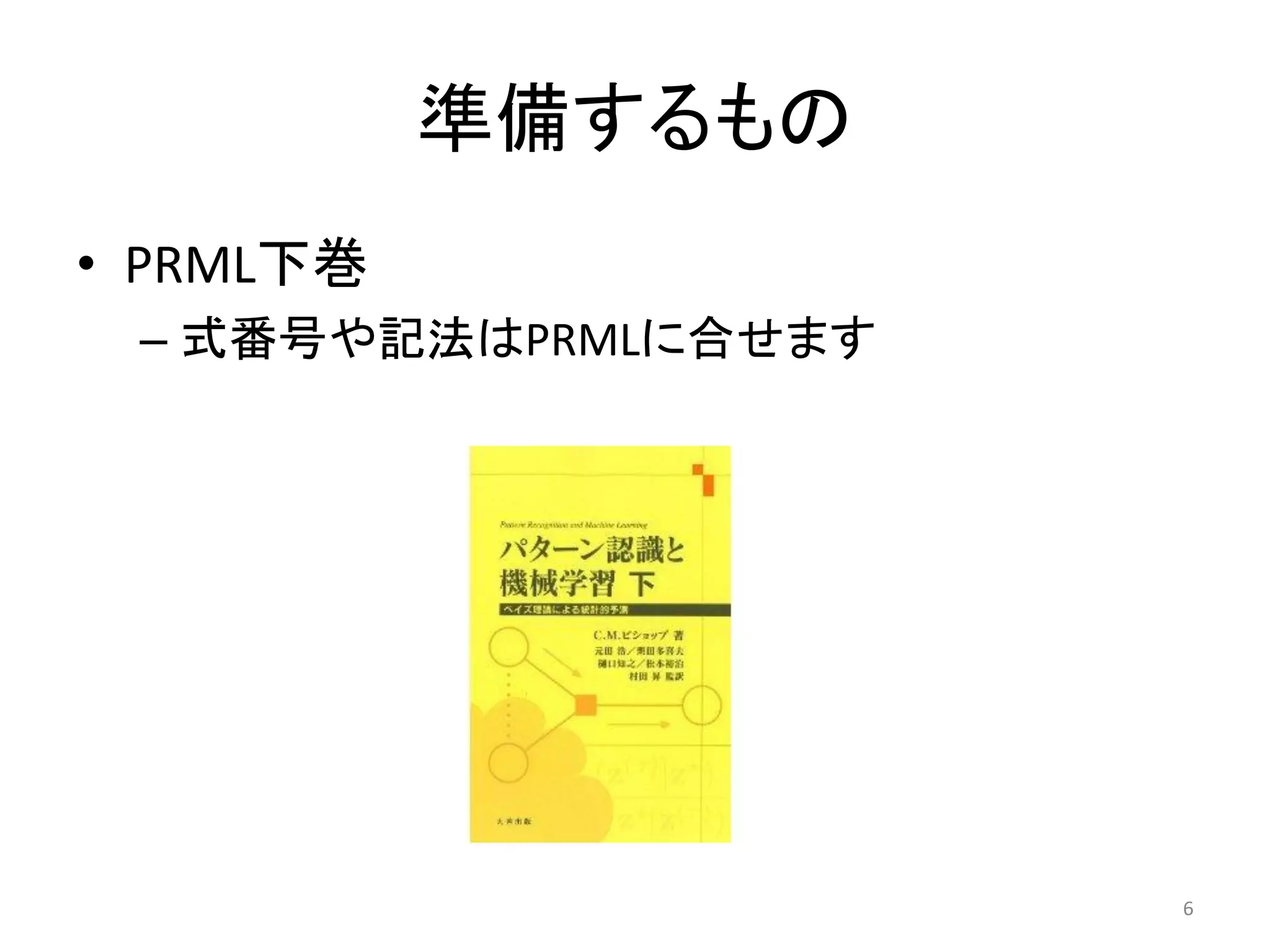 準備するもの
• PRML下巻
– 式番号や記法はPRMLに合せます
6
 